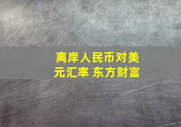 离岸人民币对美元汇率 东方财富